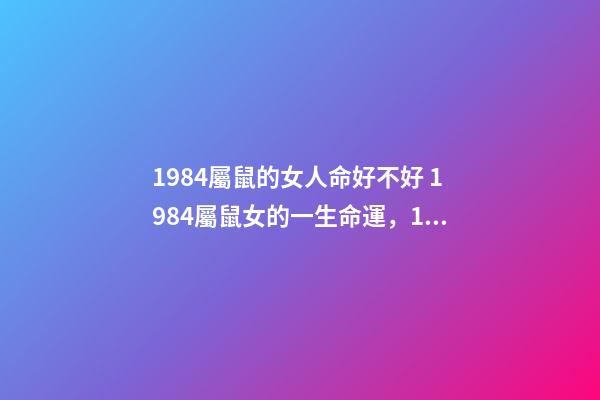 1984屬鼠的女人命好不好 1984屬鼠女的一生命運，1984年屬鼠女的命運如何-第1張-觀點-玄機派
